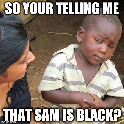 Third World Skeptical Kid | SO YOUR TELLING ME; THAT SAM IS BLACK? | image tagged in memes,third world skeptical kid | made w/ Imgflip meme maker