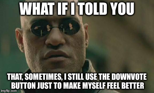 Matrix Morpheus Meme | WHAT IF I TOLD YOU THAT, SOMETIMES, I STILL USE THE DOWNVOTE BUTTON JUST TO MAKE MYSELF FEEL BETTER | image tagged in memes,matrix morpheus | made w/ Imgflip meme maker