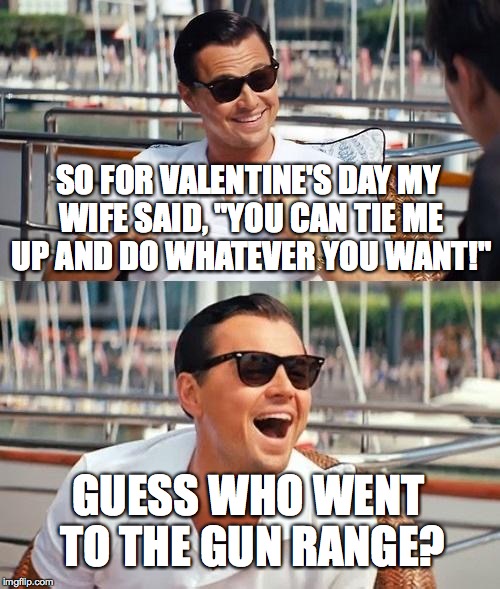 Leonardo Dicaprio Wolf Of Wall Street Meme | SO FOR VALENTINE'S DAY MY WIFE SAID, "YOU CAN TIE ME UP AND DO WHATEVER YOU WANT!"; GUESS WHO WENT TO THE GUN RANGE? | image tagged in memes,leonardo dicaprio wolf of wall street | made w/ Imgflip meme maker