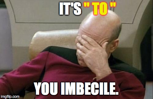 Captain Picard Facepalm Meme | IT'S YOU IMBECILE. " TO " | image tagged in memes,captain picard facepalm | made w/ Imgflip meme maker