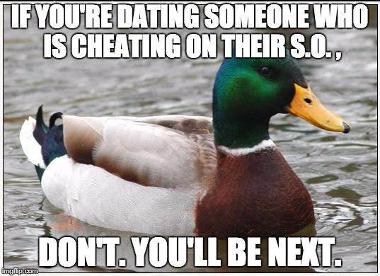 Actual Advice Mallard Meme | IF YOU'RE DATING SOMEONE WHO IS CHEATING ON THEIR S.O. , DON'T. YOU'LL BE NEXT. | image tagged in memes,actual advice mallard,AdviceAnimals | made w/ Imgflip meme maker