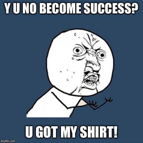 Y U No Meme | Y U NO BECOME SUCCESS? U GOT MY SHIRT! | image tagged in memes,y u no | made w/ Imgflip meme maker