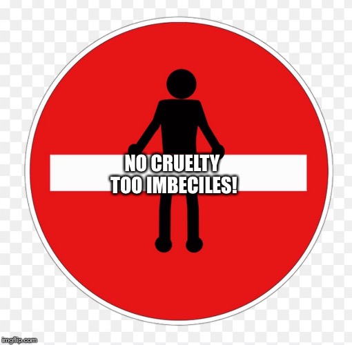 RED SIGN | NO CRUELTY TOO IMBECILES! | image tagged in red sign | made w/ Imgflip meme maker