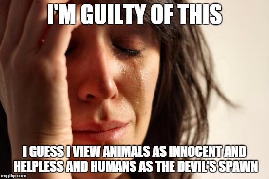 First World Problems Meme | I'M GUILTY OF THIS I GUESS I VIEW ANIMALS AS INNOCENT AND HELPLESS AND HUMANS AS THE DEVIL'S SPAWN | image tagged in memes,first world problems | made w/ Imgflip meme maker