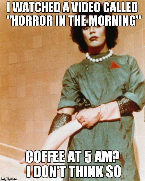 Rocky Horror Glove Snap | I WATCHED A VIDEO CALLED "HORROR IN THE MORNING"; COFFEE AT 5 AM? I DON'T THINK SO | image tagged in rocky horror glove snap | made w/ Imgflip meme maker