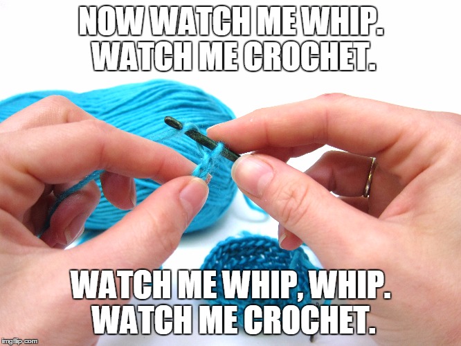 NOW WATCH ME WHIP. WATCH ME CROCHET. WATCH ME WHIP, WHIP. WATCH ME CROCHET. | image tagged in crochet | made w/ Imgflip meme maker