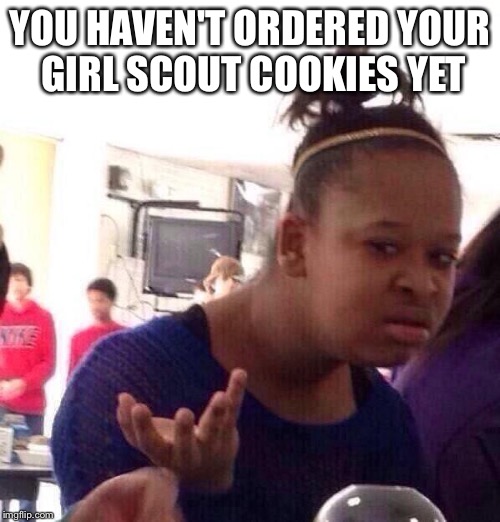 Black Girl Wat | YOU HAVEN'T ORDERED YOUR GIRL SCOUT COOKIES YET | image tagged in memes,black girl wat | made w/ Imgflip meme maker