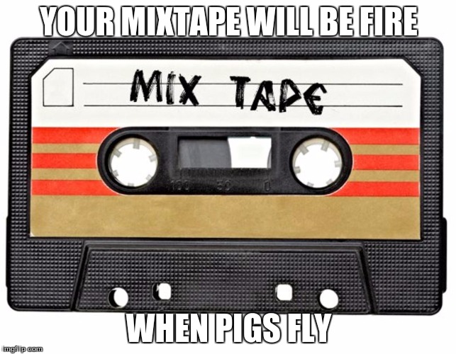 mixtape | YOUR MIXTAPE WILL BE FIRE; WHEN PIGS FLY | image tagged in mixtape | made w/ Imgflip meme maker