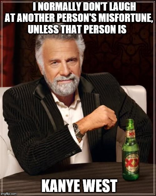 The Most Interesting Man In The World | I NORMALLY DON'T LAUGH AT ANOTHER PERSON'S MISFORTUNE, UNLESS THAT PERSON IS; KANYE WEST | image tagged in memes,the most interesting man in the world | made w/ Imgflip meme maker