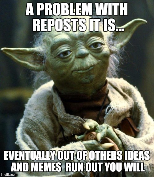 Star Wars Yoda | A PROBLEM WITH REPOSTS IT IS... EVENTUALLY OUT OF OTHERS IDEAS AND MEMES  RUN OUT YOU WILL | image tagged in memes,star wars yoda | made w/ Imgflip meme maker