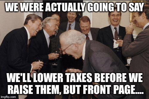 Laughing Men In Suits Meme | WE WERE ACTUALLY GOING TO SAY WE'LL LOWER TAXES BEFORE WE RAISE THEM, BUT FRONT PAGE.... | image tagged in memes,laughing men in suits | made w/ Imgflip meme maker