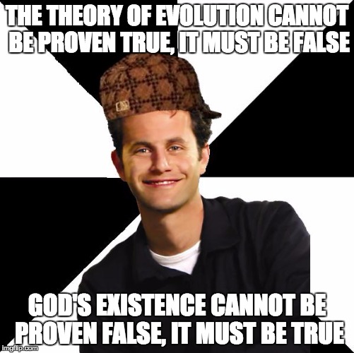 Scumbag Christian Kirk Cameron |  THE THEORY OF EVOLUTION CANNOT BE PROVEN TRUE, IT MUST BE FALSE; GOD'S EXISTENCE CANNOT BE PROVEN FALSE, IT MUST BE TRUE | image tagged in scumbag christian kirk cameron | made w/ Imgflip meme maker