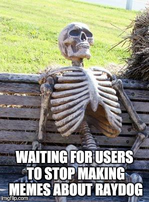 Waiting Skeleton Meme | WAITING FOR USERS TO STOP MAKING MEMES ABOUT RAYDOG | image tagged in memes,waiting skeleton | made w/ Imgflip meme maker