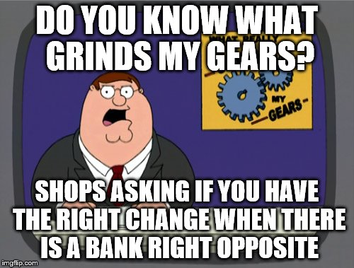 Peter Griffin News Meme | DO YOU KNOW WHAT GRINDS MY GEARS? SHOPS ASKING IF YOU HAVE THE RIGHT CHANGE WHEN THERE IS A BANK RIGHT OPPOSITE | image tagged in memes,peter griffin news,money,shopping,shops,banks | made w/ Imgflip meme maker