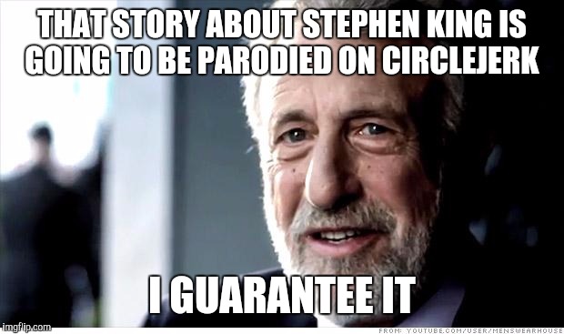 I Guarantee It | THAT STORY ABOUT STEPHEN KING IS GOING TO BE PARODIED ON CIRCLEJERK; I GUARANTEE IT | image tagged in memes,i guarantee it,AdviceAnimals | made w/ Imgflip meme maker