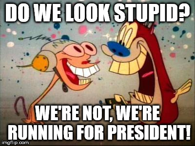 Oh Joy ren and stimpy | DO WE LOOK STUPID? WE'RE NOT, WE'RE RUNNING FOR PRESIDENT! | image tagged in oh joy ren and stimpy | made w/ Imgflip meme maker