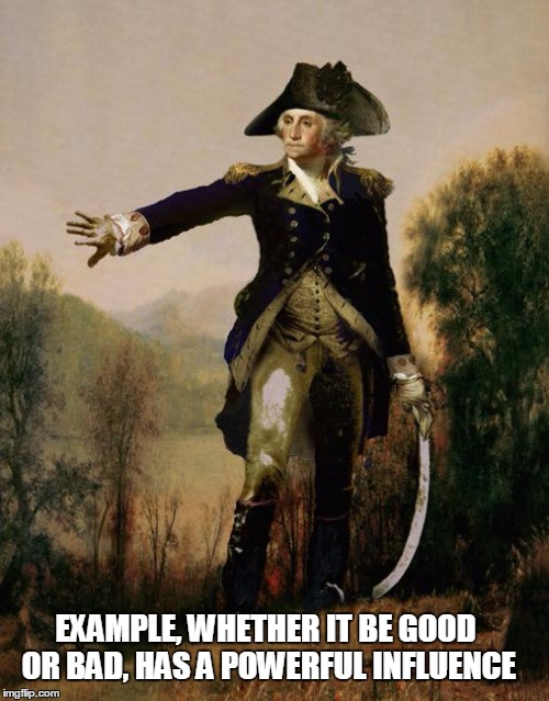 George Washington 6 | EXAMPLE, WHETHER IT BE GOOD OR BAD, HAS A POWERFUL INFLUENCE | image tagged in george washington 6 | made w/ Imgflip meme maker