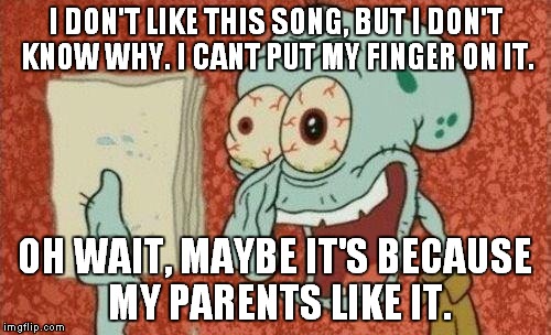 SquidWard finished song | I DON'T LIKE THIS SONG, BUT I DON'T KNOW WHY. I CANT PUT MY FINGER ON IT. OH WAIT, MAYBE IT'S BECAUSE MY PARENTS LIKE IT. | image tagged in squidward finished song | made w/ Imgflip meme maker