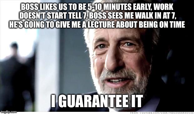 I Guarantee It Meme | BOSS LIKES US TO BE 5-10 MINUTES EARLY, WORK DOESN'T START TELL 7, BOSS SEES ME WALK IN AT 7, HE'S GOING TO GIVE ME A LECTURE ABOUT BEING ON TIME; I GUARANTEE IT | image tagged in memes,i guarantee it | made w/ Imgflip meme maker