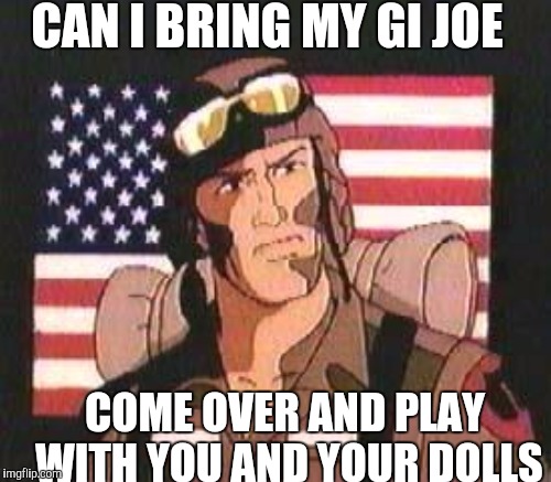 CAN I BRING MY GI JOE COME OVER AND PLAY WITH YOU AND YOUR DOLLS | made w/ Imgflip meme maker