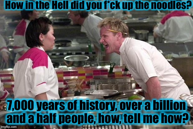 Someone forgot the ancient Chinese secret........ | How in the Hell did you f*ck up the noodles? 7,000 years of history, over a billion and a half people, how, tell me how? | image tagged in gordon ramsey,memes,funny memes | made w/ Imgflip meme maker