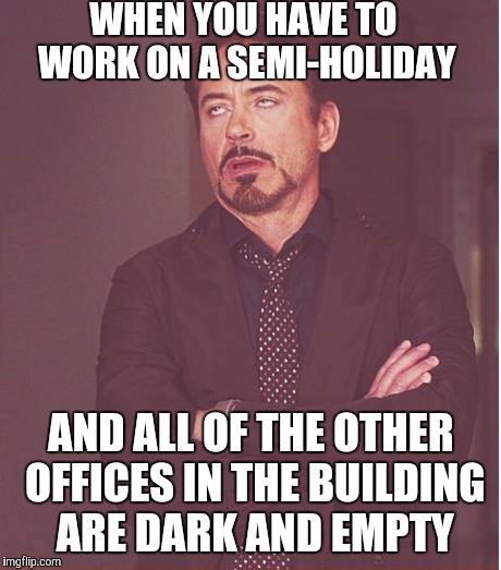 Face You Make Robert Downey Jr Meme | WHEN YOU HAVE TO WORK ON A SEMI-HOLIDAY; AND ALL OF THE OTHER OFFICES IN THE BUILDING ARE DARK AND EMPTY | image tagged in memes,face you make robert downey jr | made w/ Imgflip meme maker