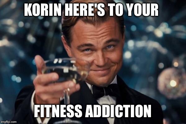 Leonardo Dicaprio Cheers | KORIN HERE'S TO YOUR; FITNESS ADDICTION | image tagged in memes,leonardo dicaprio cheers | made w/ Imgflip meme maker