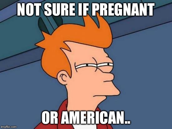 Futurama Fry Meme | NOT SURE IF PREGNANT; OR AMERICAN.. | image tagged in memes,futurama fry | made w/ Imgflip meme maker