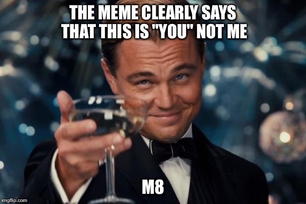 Leonardo Dicaprio Cheers Meme | THE MEME CLEARLY SAYS THAT THIS IS "YOU" NOT ME M8 | image tagged in memes,leonardo dicaprio cheers | made w/ Imgflip meme maker