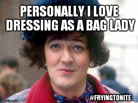 Bag Lady Fry | PERSONALLY I LOVE DRESSING AS A BAG LADY; #FRYINGTONITE | image tagged in stephen fry | made w/ Imgflip meme maker