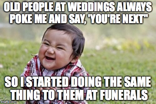 I saw this joke on pinterest XD | OLD PEOPLE AT WEDDINGS ALWAYS POKE ME AND SAY, 'YOU'RE NEXT"; SO I STARTED DOING THE SAME THING TO THEM AT FUNERALS | image tagged in memes,evil toddler,old people,wedding,funeral | made w/ Imgflip meme maker