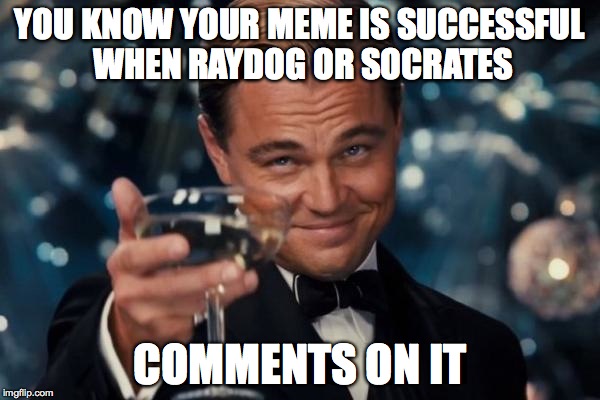 It's a sure sign | YOU KNOW YOUR MEME IS SUCCESSFUL WHEN RAYDOG OR SOCRATES; COMMENTS ON IT | image tagged in memes,leonardo dicaprio cheers,successful,raydog,socrates | made w/ Imgflip meme maker