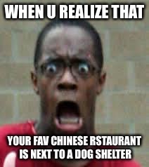 Scared Black Guy | WHEN U REALIZE THAT; YOUR FAV CHINESE RSTAURANT IS NEXT TO A DOG SHELTER | image tagged in scared black guy | made w/ Imgflip meme maker