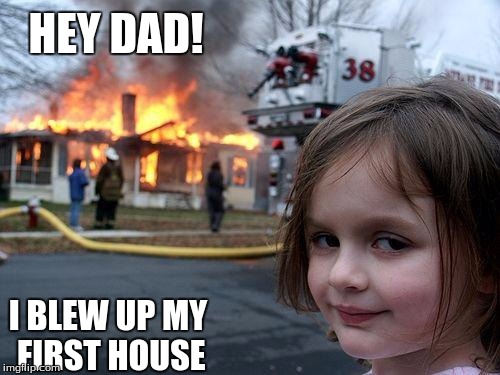 Disaster Girl Meme | HEY DAD! I BLEW UP MY FIRST HOUSE | image tagged in memes,disaster girl | made w/ Imgflip meme maker