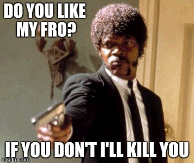 Say That Again I Dare You | DO YOU LIKE MY FRO? IF YOU DON'T I'LL KILL YOU | image tagged in memes,say that again i dare you | made w/ Imgflip meme maker