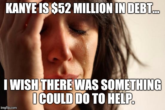 Say it isn't so Kanye | KANYE IS $52 MILLION IN DEBT... I WISH THERE WAS SOMETHING I COULD DO TO HELP. | image tagged in memes,first world problems,kanye west,broke | made w/ Imgflip meme maker
