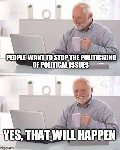 Not unreasonable at all. | PEOPLE  WANT TO STOP THE POLITICIZING OF POLITICAL ISSUES; YES, THAT WILL HAPPEN | image tagged in memes,hide the pain harold,scalia,politics | made w/ Imgflip meme maker