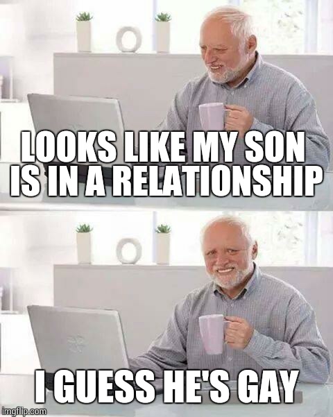Hide the Pain Harold | LOOKS LIKE MY SON IS IN A RELATIONSHIP; I GUESS HE'S GAY | image tagged in memes,hide the pain harold | made w/ Imgflip meme maker