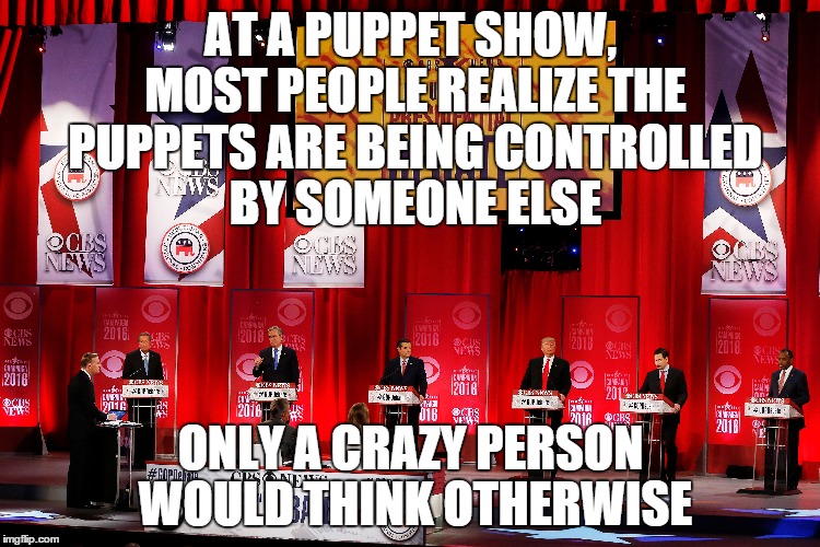 republican debate | AT A PUPPET SHOW, MOST PEOPLE REALIZE THE PUPPETS ARE BEING CONTROLLED BY SOMEONE ELSE; ONLY A CRAZY PERSON WOULD THINK OTHERWISE | image tagged in republicans,republican debate | made w/ Imgflip meme maker