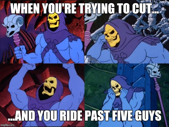 Cut problems  | WHEN YOU'RE TRYING TO CUT... ...AND YOU RIDE PAST FIVE GUYS | image tagged in funny | made w/ Imgflip meme maker