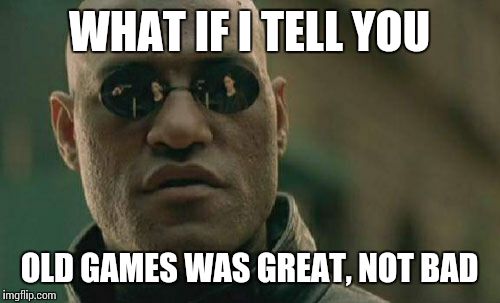 Matrix Morpheus | WHAT IF I TELL YOU; OLD GAMES WAS GREAT, NOT BAD | image tagged in memes,matrix morpheus | made w/ Imgflip meme maker