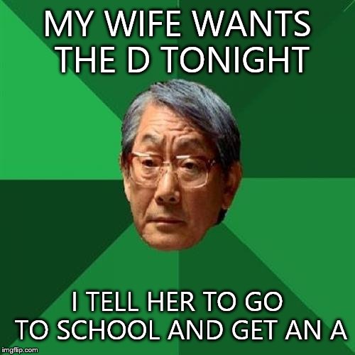 High Expectations Asian Father | MY WIFE WANTS THE D TONIGHT; I TELL HER TO GO TO SCHOOL AND GET AN A | image tagged in memes,high expectations asian father | made w/ Imgflip meme maker