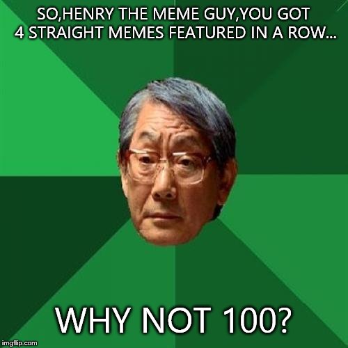 High Expectations Asian Father Meme | SO,HENRY THE MEME GUY,YOU GOT 4 STRAIGHT MEMES FEATURED IN A ROW... WHY NOT 100? | image tagged in memes,high expectations asian father | made w/ Imgflip meme maker