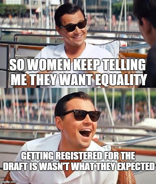 Leonardo Dicaprio Wolf Of Wall Street Meme | SO WOMEN KEEP TELLING ME THEY WANT EQUALITY; GETTING REGISTERED FOR THE DRAFT IS WASN'T WHAT THEY EXPECTED | image tagged in memes,leonardo dicaprio wolf of wall street | made w/ Imgflip meme maker