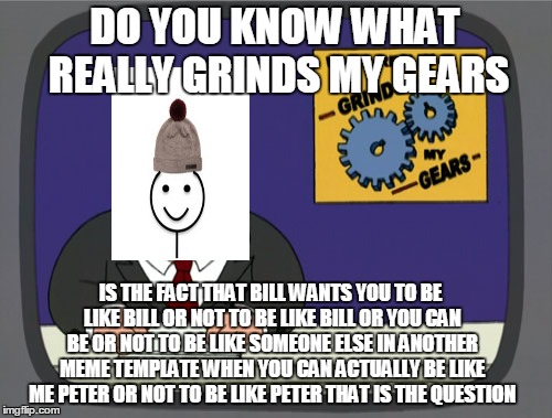 To Be Or Not To Be That is The Question | DO YOU KNOW WHAT REALLY GRINDS MY GEARS; IS THE FACT THAT BILL WANTS YOU TO BE LIKE BILL OR NOT TO BE LIKE BILL OR YOU CAN BE OR NOT TO BE LIKE SOMEONE ELSE IN ANOTHER MEME TEMPLATE WHEN YOU CAN ACTUALLY BE LIKE ME PETER OR NOT TO BE LIKE PETER THAT IS THE QUESTION | image tagged in memes,peter griffin news | made w/ Imgflip meme maker