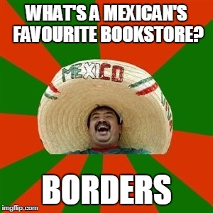 succesful mexican | WHAT'S A MEXICAN'S FAVOURITE BOOKSTORE? BORDERS | image tagged in succesful mexican | made w/ Imgflip meme maker