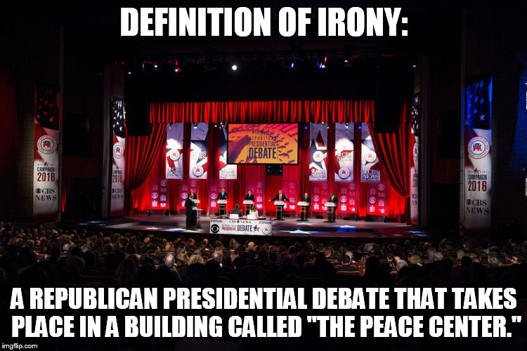 SC debate: Irony | DEFINITION OF IRONY:; A REPUBLICAN PRESIDENTIAL DEBATE THAT TAKES PLACE IN A BUILDING CALLED "THE PEACE CENTER." | image tagged in republicans | made w/ Imgflip meme maker