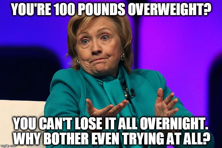 Hillogical | YOU'RE 100 POUNDS OVERWEIGHT? YOU CAN'T LOSE IT ALL OVERNIGHT. WHY BOTHER EVEN TRYING AT ALL? | image tagged in hillary clinton,election 2016,hillary,clinton,hillary clinton 2016,bernie or hillary | made w/ Imgflip meme maker