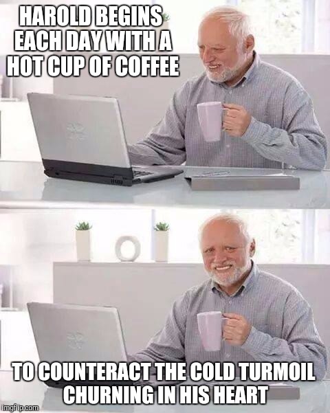 Hide the pain Harold  | HAROLD BEGINS EACH DAY WITH A HOT CUP OF COFFEE; TO COUNTERACT THE COLD TURMOIL CHURNING IN HIS HEART | image tagged in memes,hide the pain harold | made w/ Imgflip meme maker