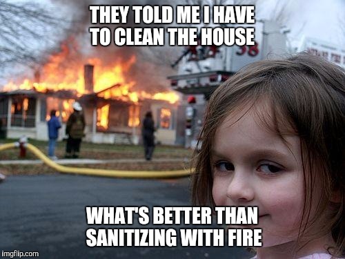 Disaster Girl Meme | THEY TOLD ME I HAVE TO CLEAN THE HOUSE; WHAT'S BETTER THAN SANITIZING WITH FIRE | image tagged in memes,disaster girl | made w/ Imgflip meme maker